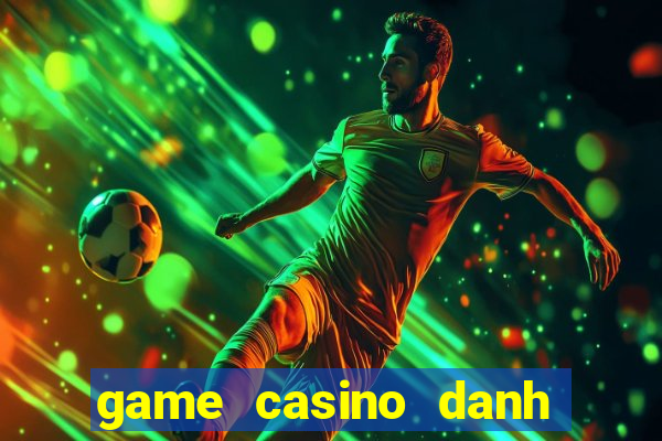 game casino danh bai doi thuong