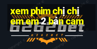 xem phim chị chị em em 2 bản cam