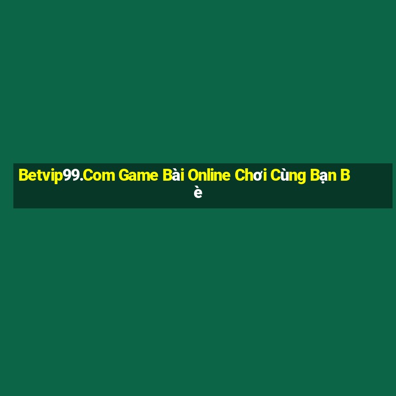 Betvip99.Com Game Bài Online Chơi Cùng Bạn Bè