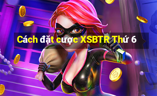 Cách đặt cược XSBTR Thứ 6