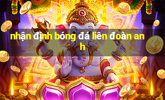 nhận định bóng đá liên đoàn anh