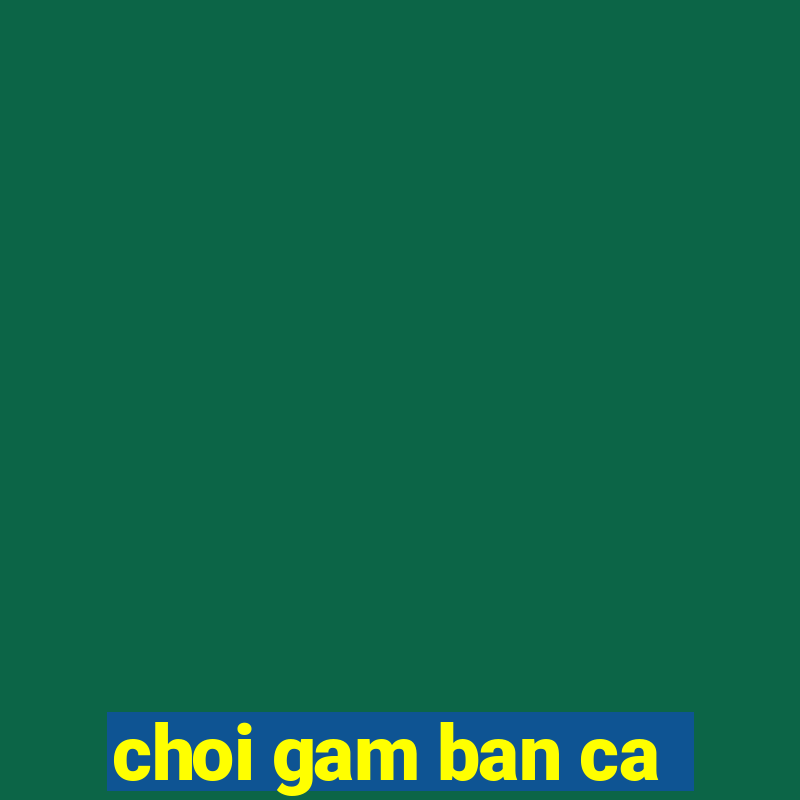 choi gam ban ca