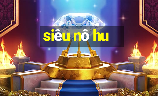 siêu nô hu