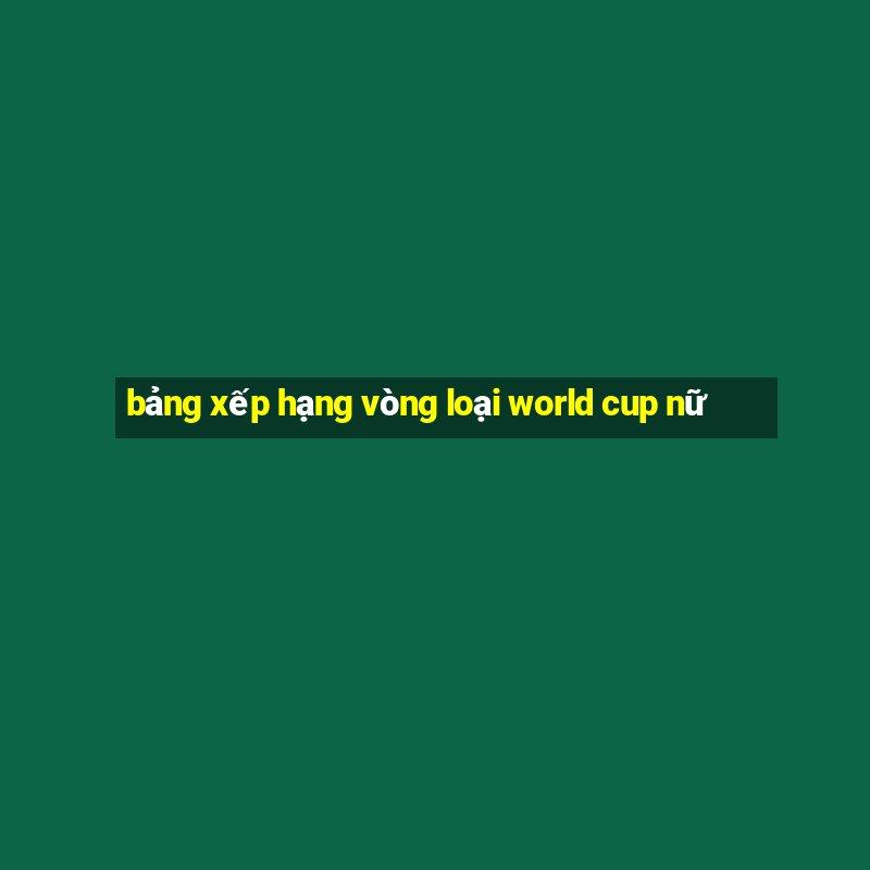 bảng xếp hạng vòng loại world cup nữ