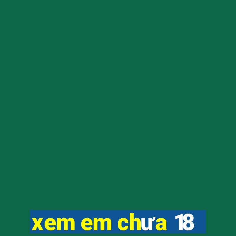 xem em chưa 18