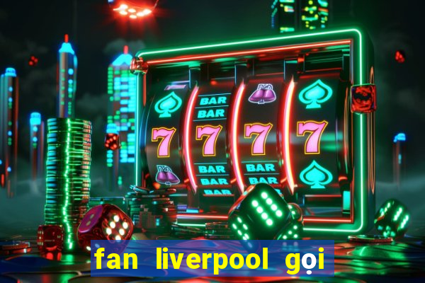 fan liverpool gọi là gì