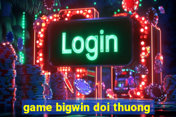 game bigwin doi thuong