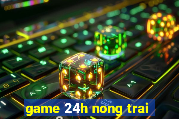 game 24h nong trai