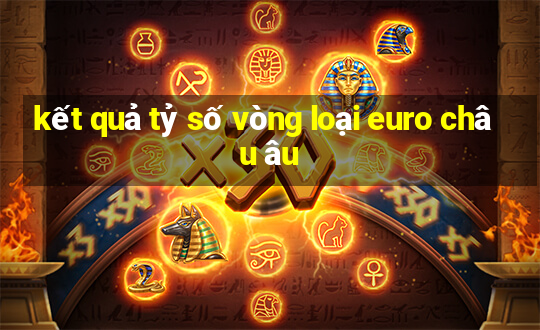 kết quả tỷ số vòng loại euro châu âu