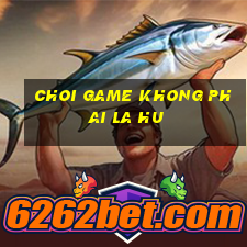 choi game khong phai la hu