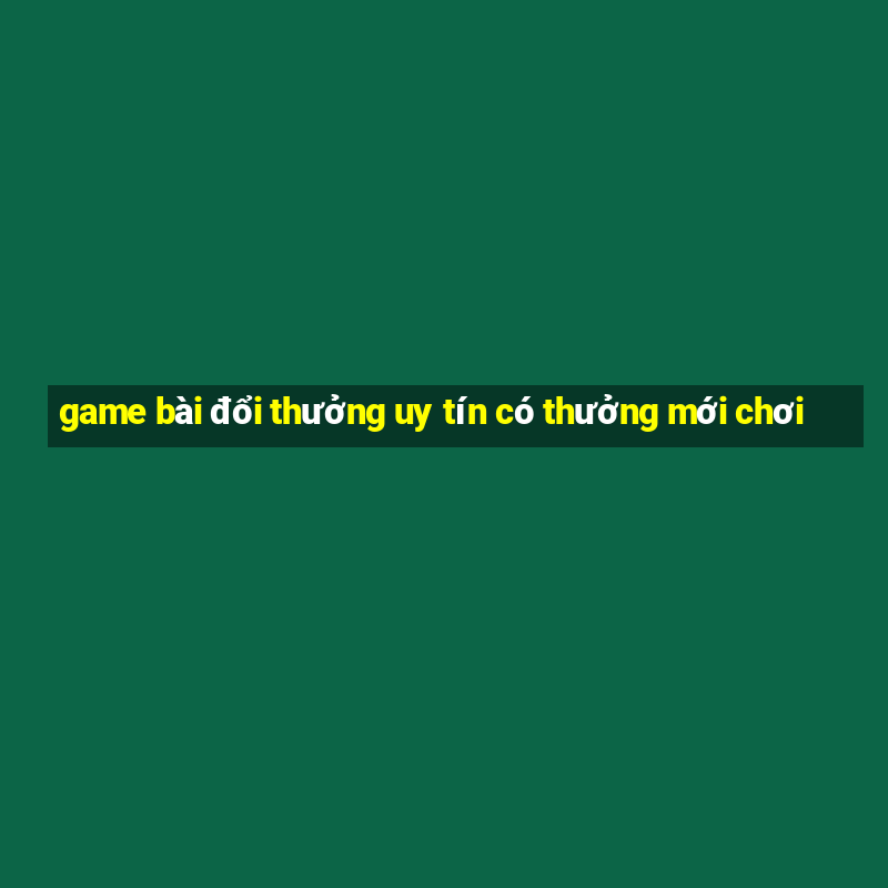 game bài đổi thưởng uy tín có thưởng mới chơi