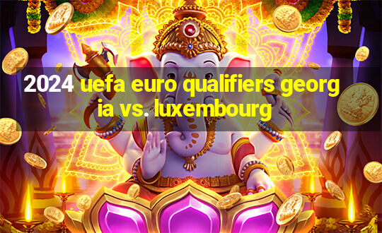 2024 uefa euro qualifiers georgia vs. luxembourg