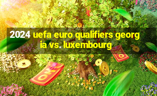 2024 uefa euro qualifiers georgia vs. luxembourg