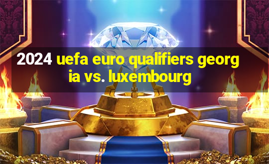 2024 uefa euro qualifiers georgia vs. luxembourg