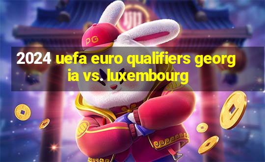 2024 uefa euro qualifiers georgia vs. luxembourg