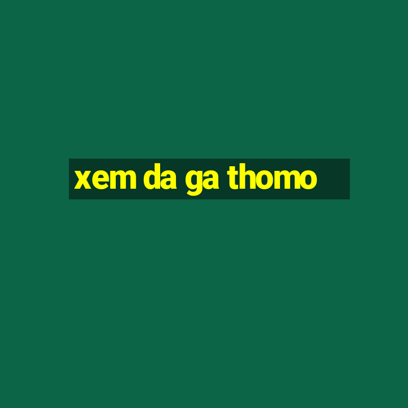 xem da ga thomo