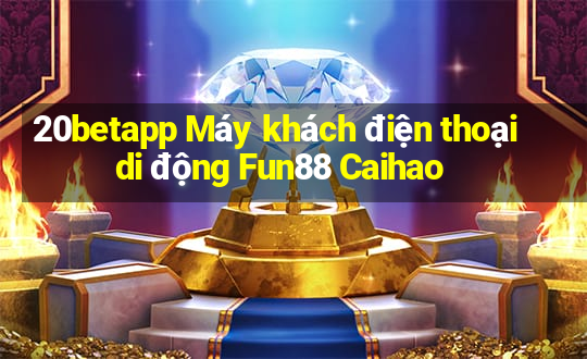 20betapp Máy khách điện thoại di động Fun88 Caihao