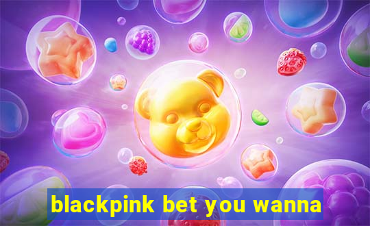 blackpink bet you wanna