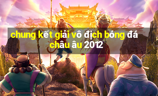 chung kết giải vô địch bóng đá châu âu 2012