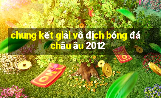 chung kết giải vô địch bóng đá châu âu 2012