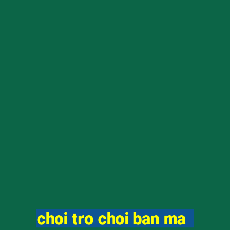 choi tro choi ban ma