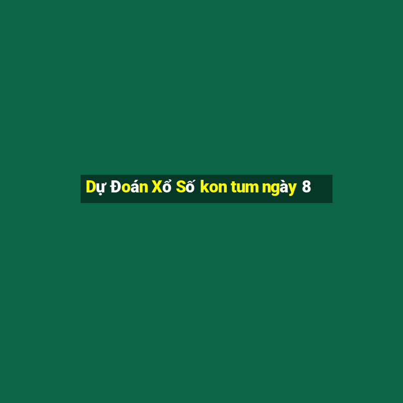 Dự Đoán Xổ Số kon tum ngày 8