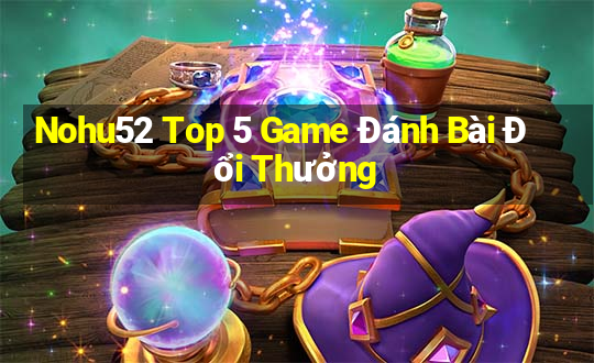 Nohu52 Top 5 Game Đánh Bài Đổi Thưởng