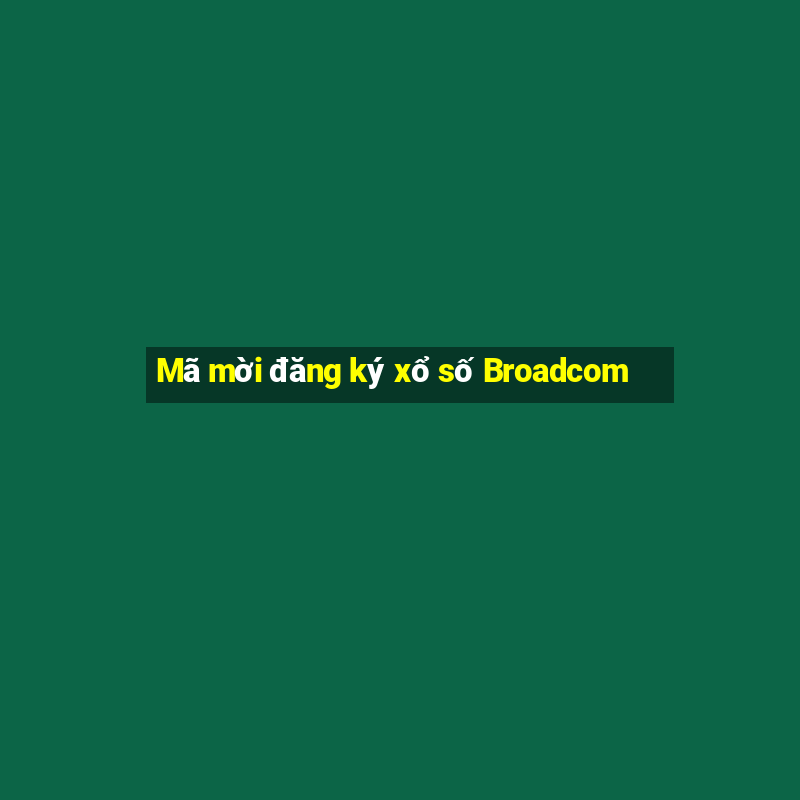 Mã mời đăng ký xổ số Broadcom