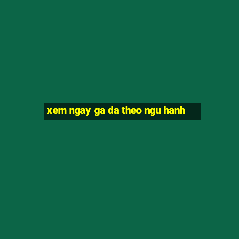 xem ngay ga da theo ngu hanh