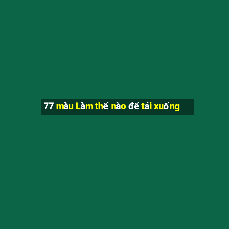 77 màu Làm thế nào để tải xuống