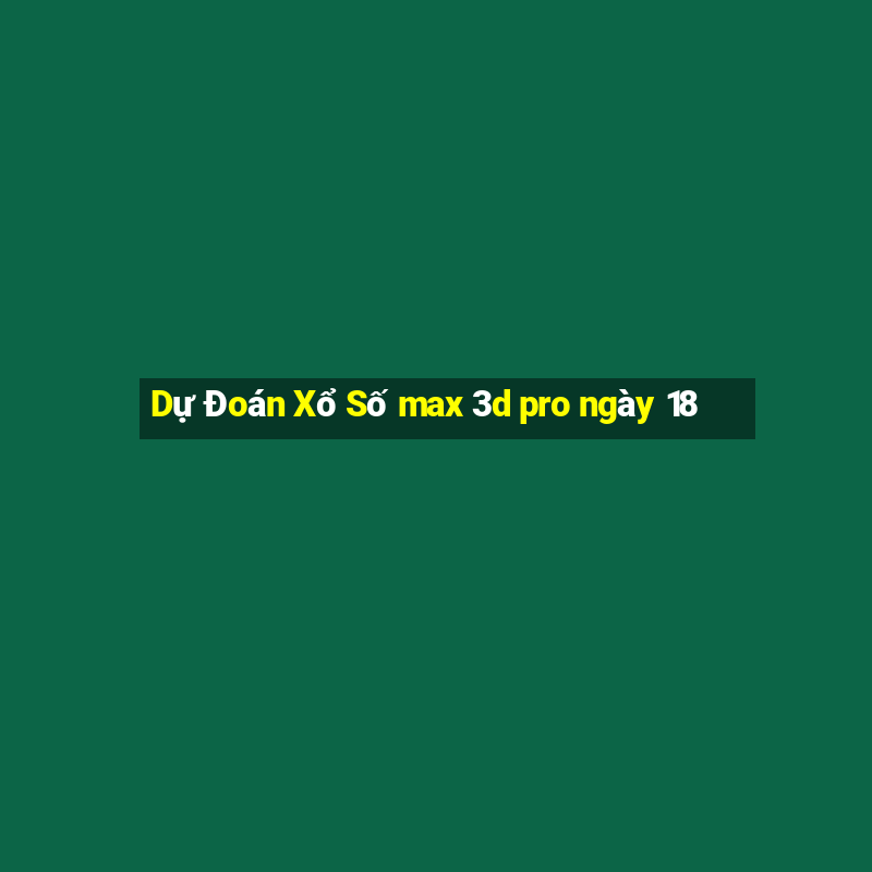 Dự Đoán Xổ Số max 3d pro ngày 18