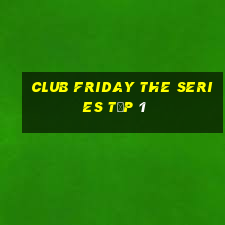 club friday the series tập 1