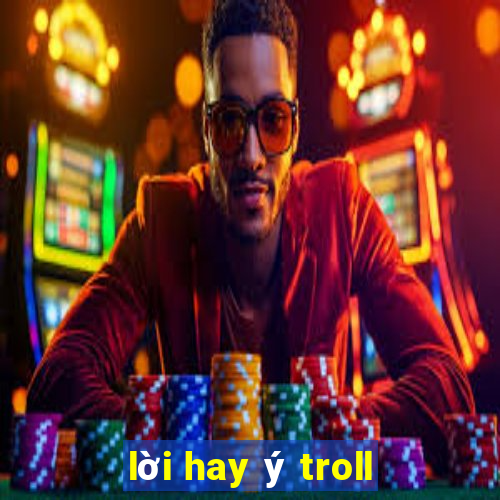 lời hay ý troll