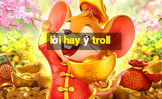 lời hay ý troll