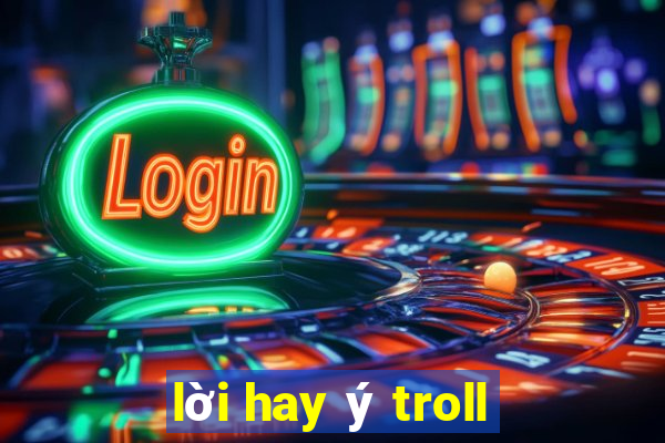 lời hay ý troll