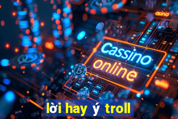 lời hay ý troll