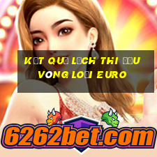 kết quả lịch thi đấu vòng loại euro