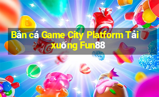 Bắn cá Game City Platform Tải xuống Fun88