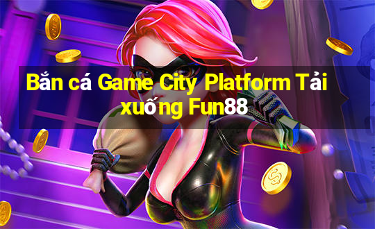 Bắn cá Game City Platform Tải xuống Fun88