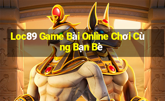 Loc89 Game Bài Online Chơi Cùng Bạn Bè