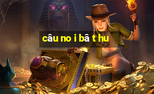 câu no i bâ t hu