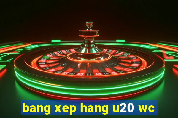 bang xep hang u20 wc