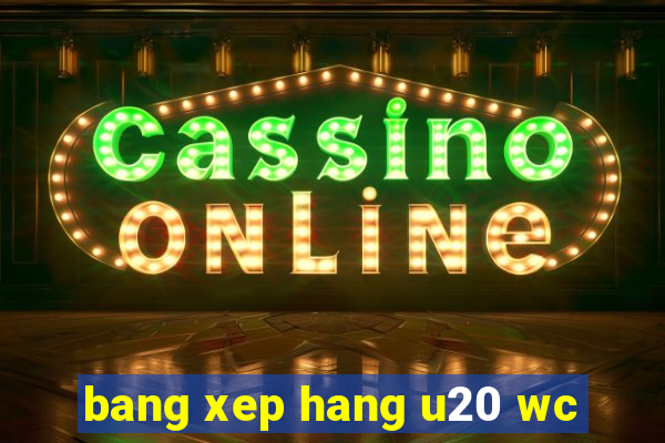 bang xep hang u20 wc