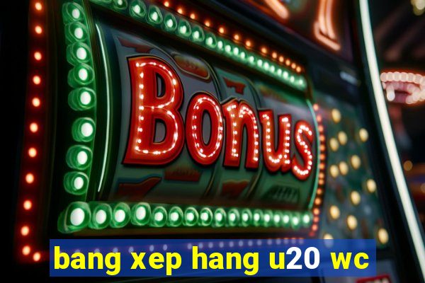 bang xep hang u20 wc