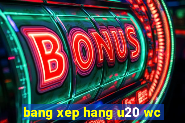 bang xep hang u20 wc