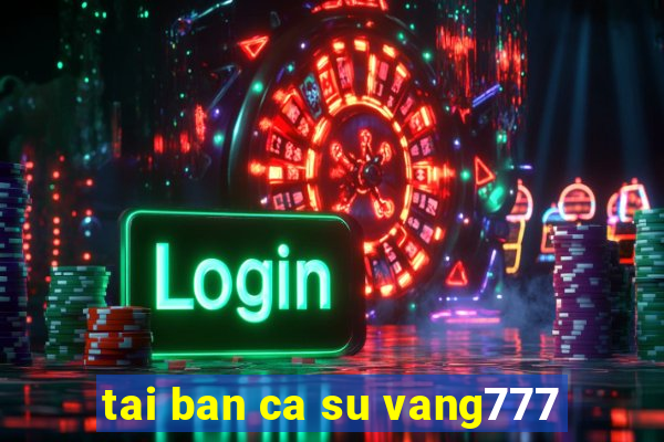 tai ban ca su vang777