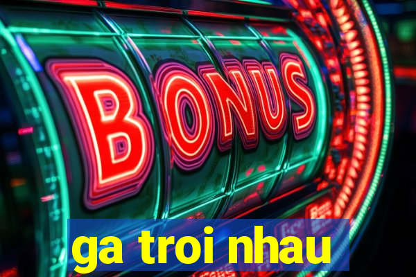 ga troi nhau