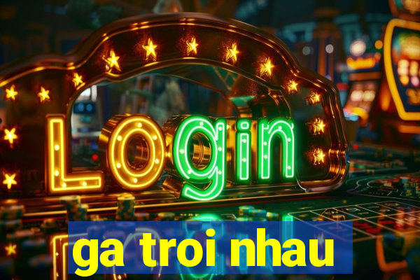 ga troi nhau