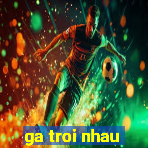 ga troi nhau