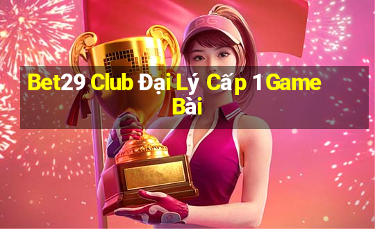 Bet29 Club Đại Lý Cấp 1 Game Bài